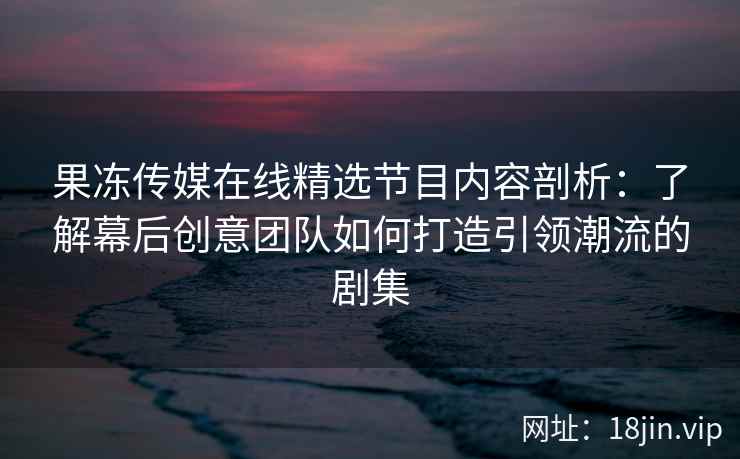 果冻传媒在线精选节目内容剖析：了解幕后创意团队如何打造引领潮流的剧集