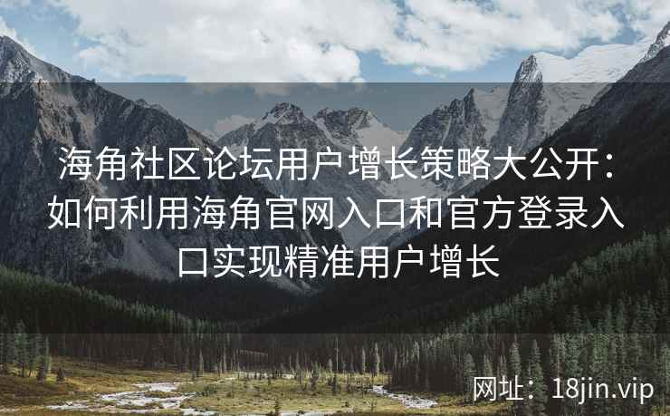 海角社区论坛用户增长策略大公开：如何利用海角官网入口和官方登录入口实现精准用户增长