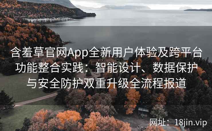 含羞草官网App全新用户体验及跨平台功能整合实践：智能设计、数据保护与安全防护双重升级全流程报道