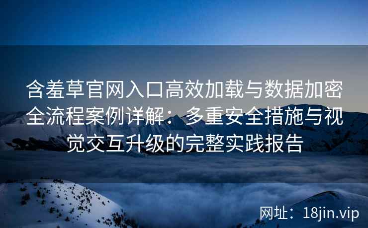 含羞草官网入口高效加载与数据加密全流程案例详解：多重安全措施与视觉交互升级的完整实践报告