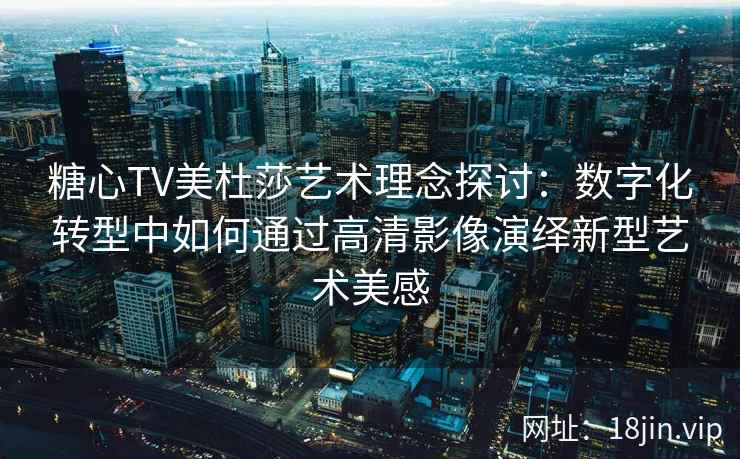 糖心TV美杜莎艺术理念探讨：数字化转型中如何通过高清影像演绎新型艺术美感