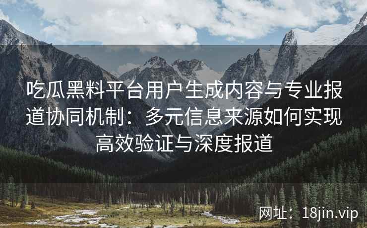 吃瓜黑料平台用户生成内容与专业报道协同机制：多元信息来源如何实现高效验证与深度报道