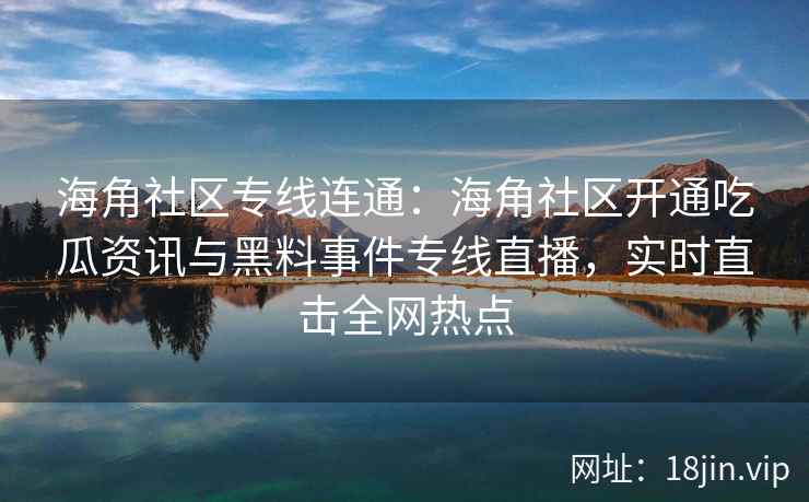 海角社区专线连通：海角社区开通吃瓜资讯与黑料事件专线直播，实时直击全网热点