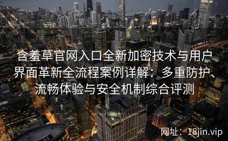 含羞草官网入口全新加密技术与用户界面革新全流程案例详解：多重防护、流畅体验与安全机制综合评测