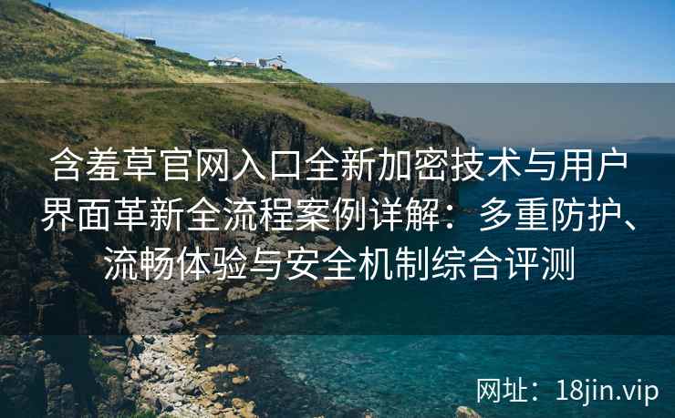 含羞草官网入口全新加密技术与用户界面革新全流程案例详解：多重防护、流畅体验与安全机制综合评测