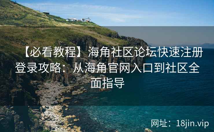 【必看教程】海角社区论坛快速注册登录攻略：从海角官网入口到社区全面指导