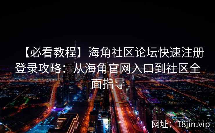 【必看教程】海角社区论坛快速注册登录攻略：从海角官网入口到社区全面指导