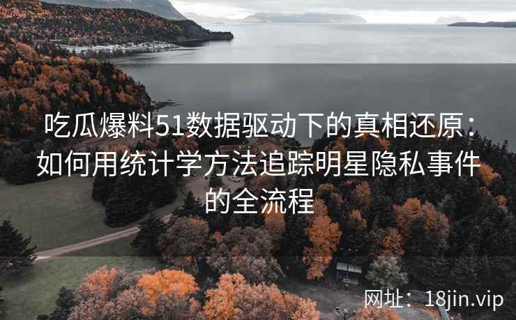 吃瓜爆料51数据驱动下的真相还原：如何用统计学方法追踪明星隐私事件的全流程