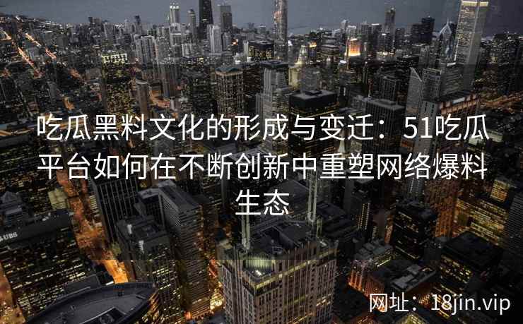 吃瓜黑料文化的形成与变迁：51吃瓜平台如何在不断创新中重塑网络爆料生态