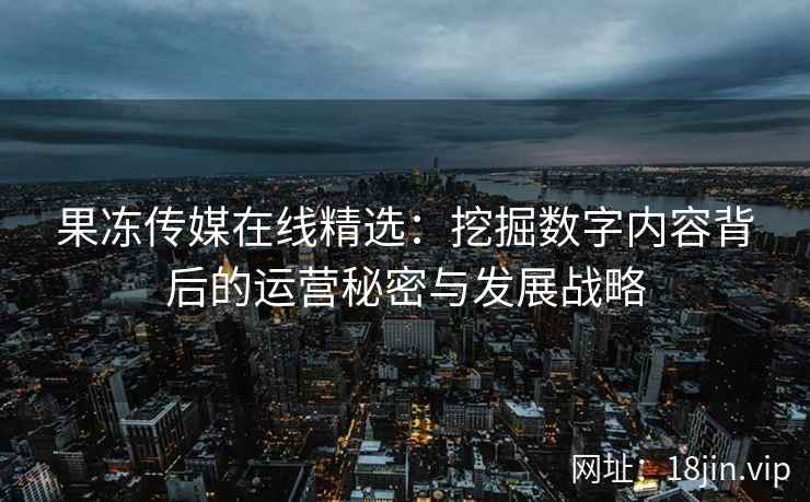 果冻传媒在线精选：挖掘数字内容背后的运营秘密与发展战略
