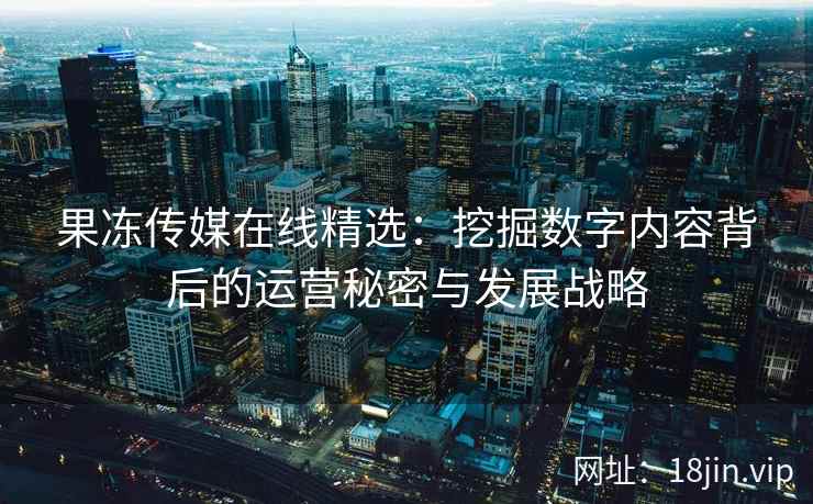 果冻传媒在线精选：挖掘数字内容背后的运营秘密与发展战略