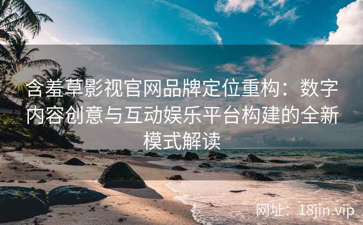 含羞草影视官网品牌定位重构：数字内容创意与互动娱乐平台构建的全新模式解读