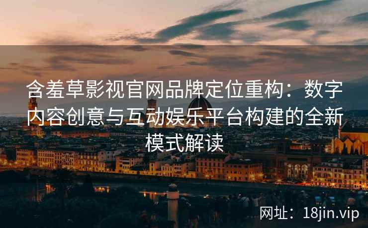 含羞草影视官网品牌定位重构：数字内容创意与互动娱乐平台构建的全新模式解读
