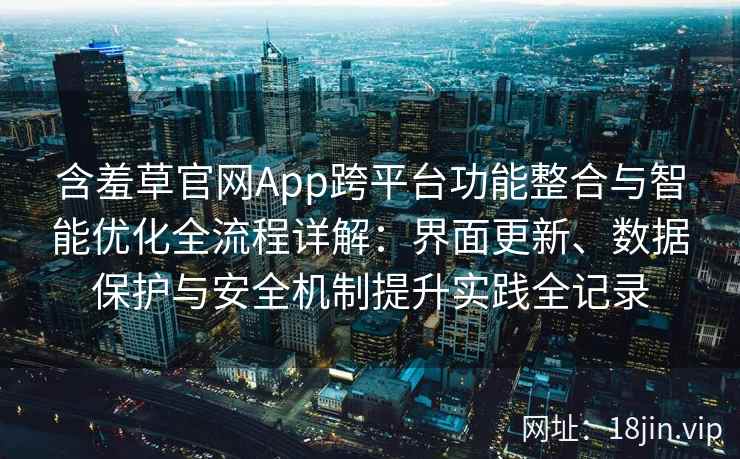 含羞草官网App跨平台功能整合与智能优化全流程详解：界面更新、数据保护与安全机制提升实践全记录