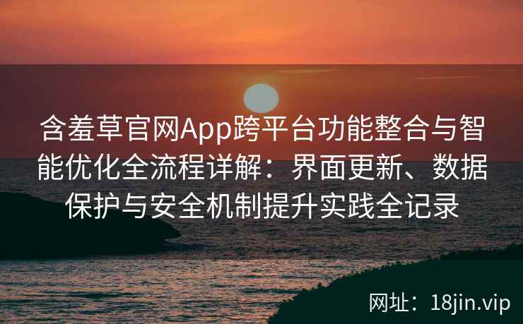含羞草官网App跨平台功能整合与智能优化全流程详解：界面更新、数据保护与安全机制提升实践全记录