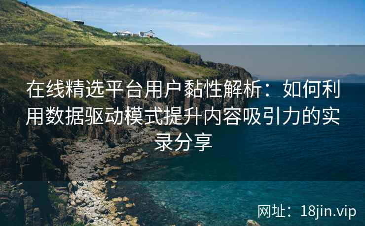 在线精选平台用户黏性解析：如何利用数据驱动模式提升内容吸引力的实录分享