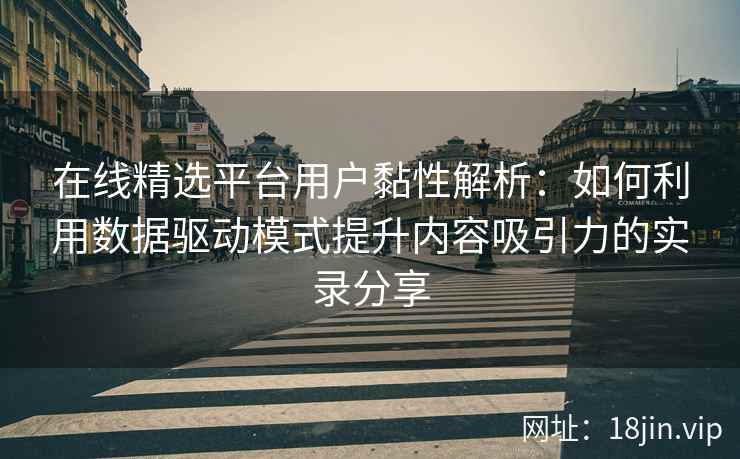 在线精选平台用户黏性解析：如何利用数据驱动模式提升内容吸引力的实录分享