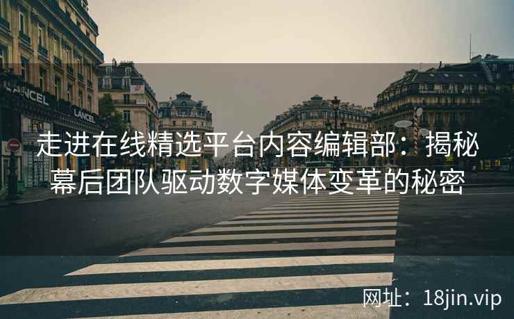 走进在线精选平台内容编辑部：揭秘幕后团队驱动数字媒体变革的秘密
