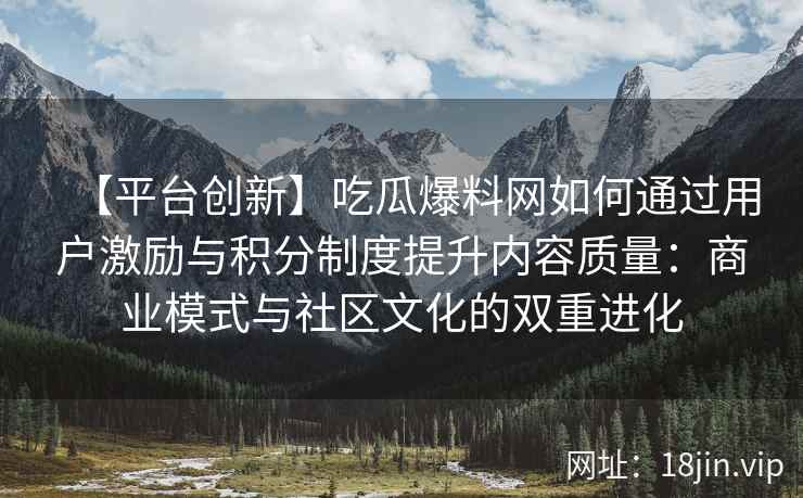【平台创新】吃瓜爆料网如何通过用户激励与积分制度提升内容质量：商业模式与社区文化的双重进化