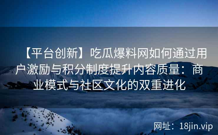 【平台创新】吃瓜爆料网如何通过用户激励与积分制度提升内容质量：商业模式与社区文化的双重进化