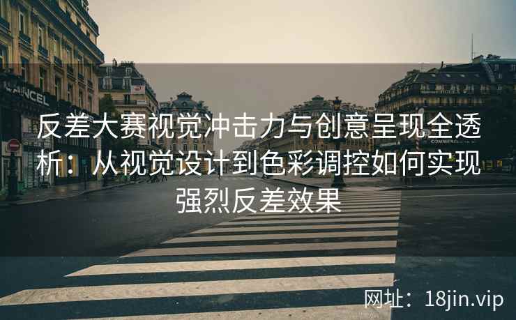 反差大赛视觉冲击力与创意呈现全透析：从视觉设计到色彩调控如何实现强烈反差效果