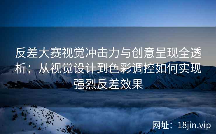 反差大赛视觉冲击力与创意呈现全透析：从视觉设计到色彩调控如何实现强烈反差效果