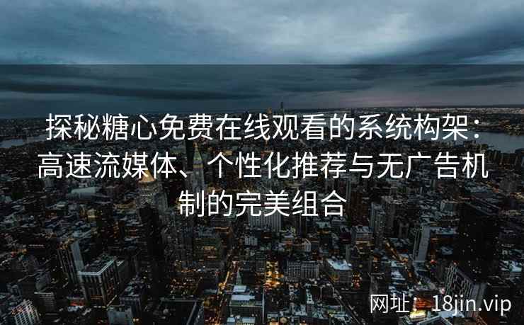 探秘糖心免费在线观看的系统构架：高速流媒体、个性化推荐与无广告机制的完美组合