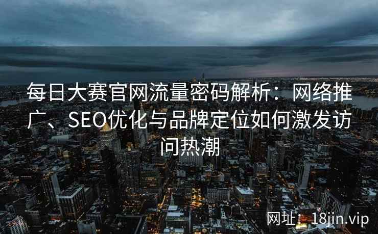 每日大赛官网流量密码解析：网络推广、SEO优化与品牌定位如何激发访问热潮