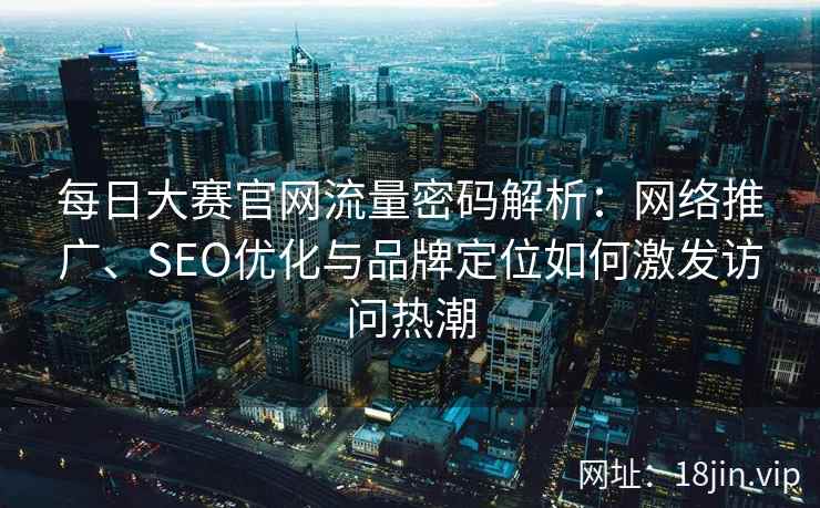 每日大赛官网流量密码解析：网络推广、SEO优化与品牌定位如何激发访问热潮