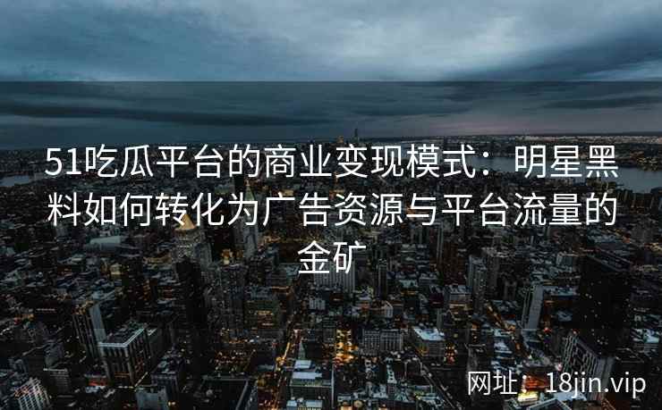51吃瓜平台的商业变现模式：明星黑料如何转化为广告资源与平台流量的金矿