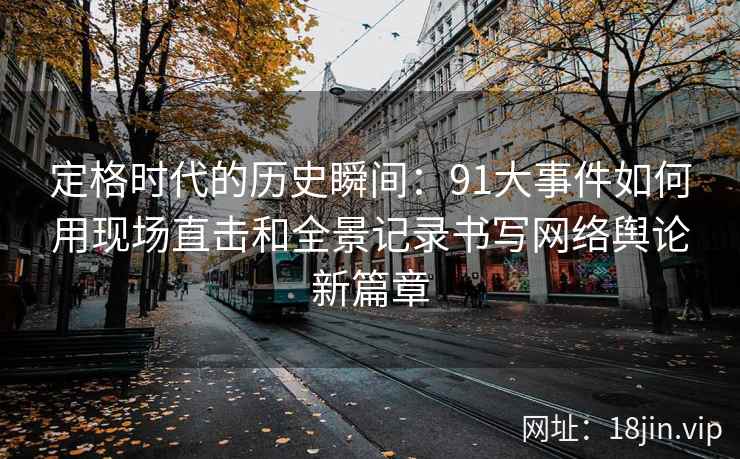 定格时代的历史瞬间：91大事件如何用现场直击和全景记录书写网络舆论新篇章