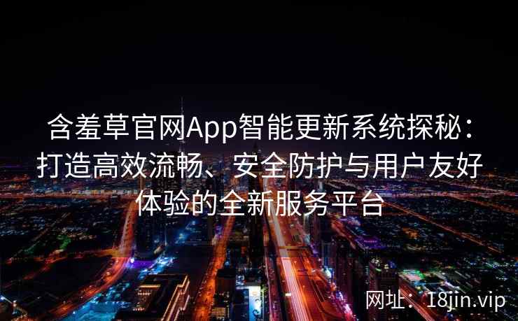 含羞草官网App智能更新系统探秘：打造高效流畅、安全防护与用户友好体验的全新服务平台