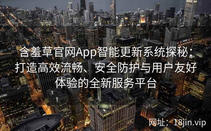 含羞草官网App智能更新系统探秘：打造高效流畅、安全防护与用户友好体验的全新服务平台