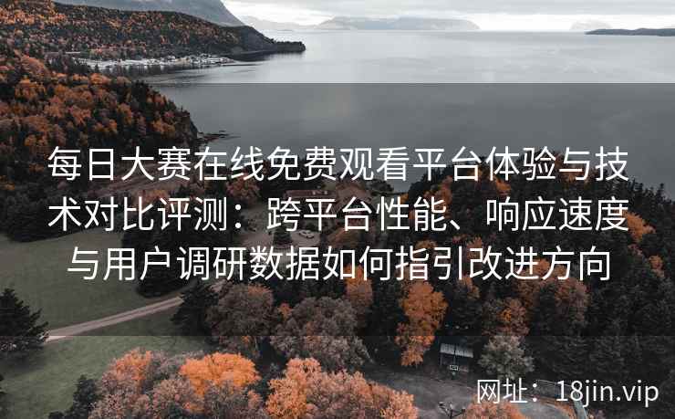 每日大赛在线免费观看平台体验与技术对比评测：跨平台性能、响应速度与用户调研数据如何指引改进方向