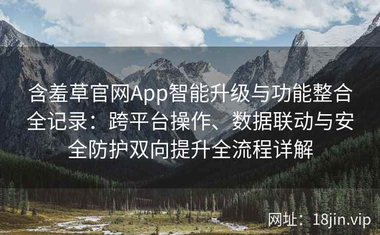 含羞草官网App智能升级与功能整合全记录：跨平台操作、数据联动与安全防护双向提升全流程详解