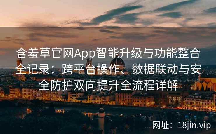含羞草官网App智能升级与功能整合全记录：跨平台操作、数据联动与安全防护双向提升全流程详解