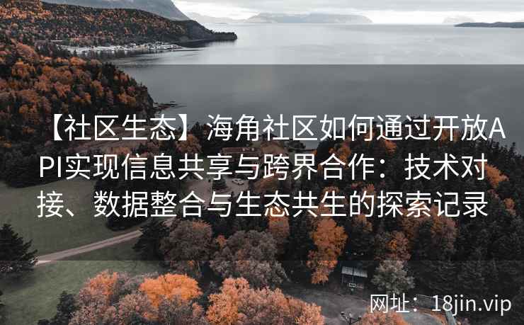 【社区生态】海角社区如何通过开放API实现信息共享与跨界合作：技术对接、数据整合与生态共生的探索记录