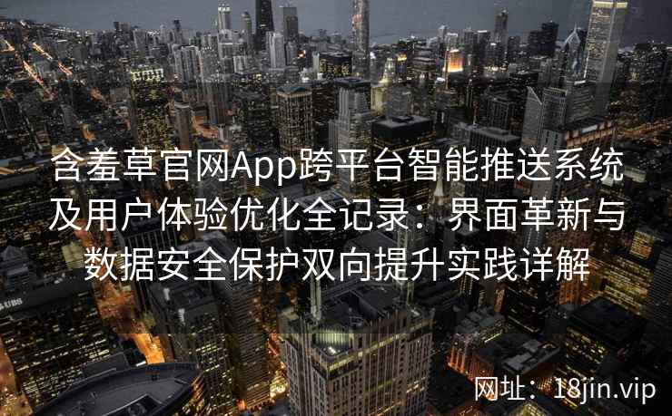 含羞草官网App跨平台智能推送系统及用户体验优化全记录：界面革新与数据安全保护双向提升实践详解