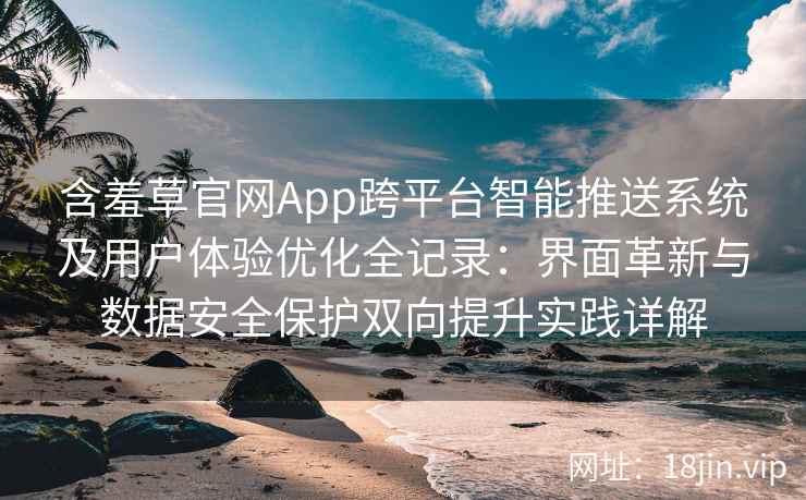 含羞草官网App跨平台智能推送系统及用户体验优化全记录：界面革新与数据安全保护双向提升实践详解