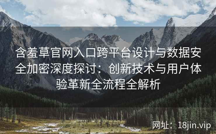含羞草官网入口跨平台设计与数据安全加密深度探讨：创新技术与用户体验革新全流程全解析