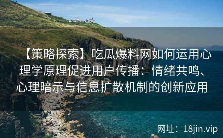 【策略探索】吃瓜爆料网如何运用心理学原理促进用户传播：情绪共鸣、心理暗示与信息扩散机制的创新应用