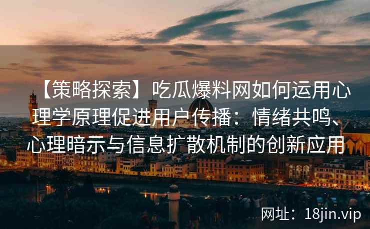 【策略探索】吃瓜爆料网如何运用心理学原理促进用户传播：情绪共鸣、心理暗示与信息扩散机制的创新应用
