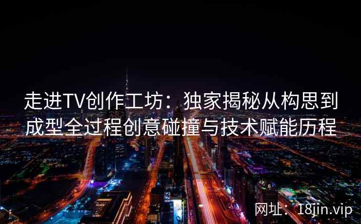 走进TV创作工坊：独家揭秘从构思到成型全过程创意碰撞与技术赋能历程