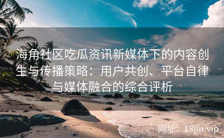 海角社区吃瓜资讯新媒体下的内容创生与传播策略：用户共创、平台自律与媒体融合的综合评析