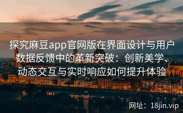 探究麻豆app官网版在界面设计与用户数据反馈中的革新突破：创新美学、动态交互与实时响应如何提升体验