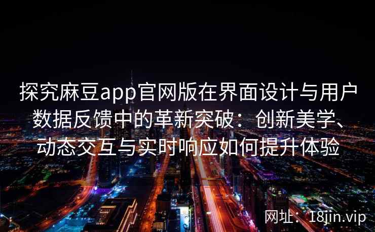 探究麻豆app官网版在界面设计与用户数据反馈中的革新突破：创新美学、动态交互与实时响应如何提升体验