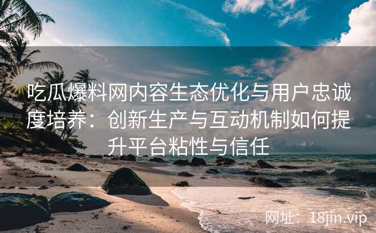 吃瓜爆料网内容生态优化与用户忠诚度培养：创新生产与互动机制如何提升平台粘性与信任