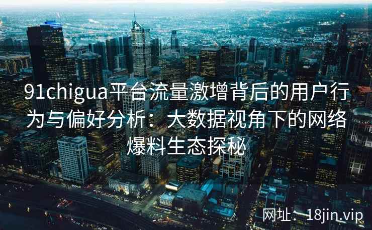 91chigua平台流量激增背后的用户行为与偏好分析：大数据视角下的网络爆料生态探秘