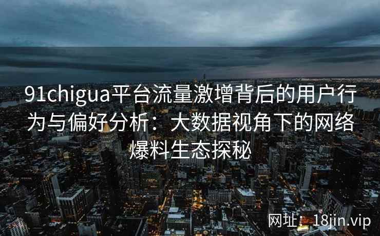 91chigua平台流量激增背后的用户行为与偏好分析：大数据视角下的网络爆料生态探秘