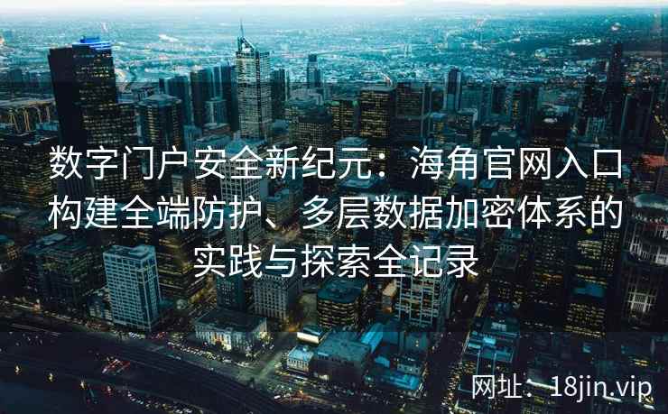 数字门户安全新纪元：海角官网入口构建全端防护、多层数据加密体系的实践与探索全记录